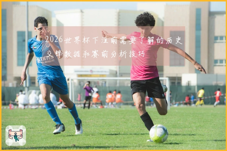 2026世界杯下注前需要了解的历史交锋数据和赛前分析技巧