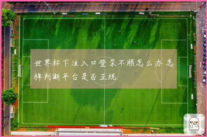 世界杯下注入口登录不顺怎么办 怎样判断平台是否正规