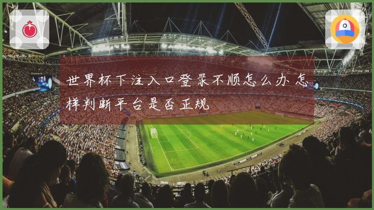 世界杯下注入口登录不顺怎么办 怎样判断平台是否正规