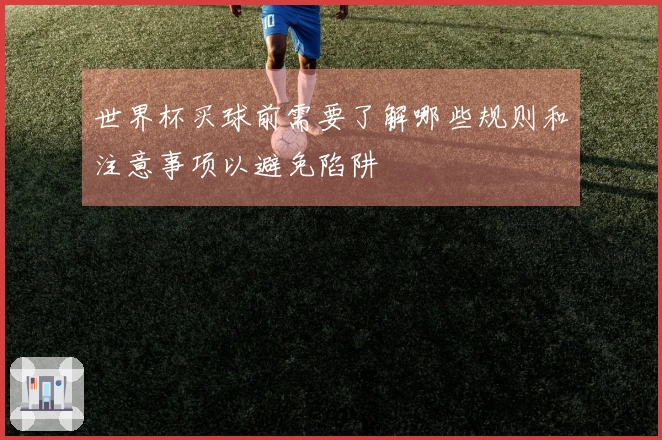 世界杯买球前需要了解哪些规则和注意事项以避免陷阱
