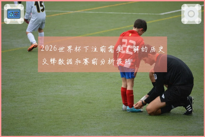 2026世界杯下注前需要了解的历史交锋数据和赛前分析技巧